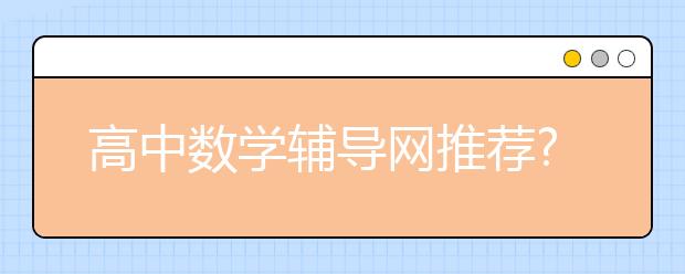 高中数学辅导网推荐?辅导网有用吗?