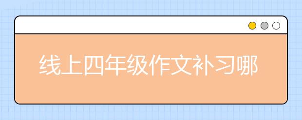 线上四年级作文补习哪个好，收费价格多少钱