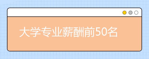 大学专业薪酬前50名排行，月入超九千有哪些