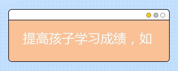 提高孩子学习成绩，如何有效提高学习成绩?