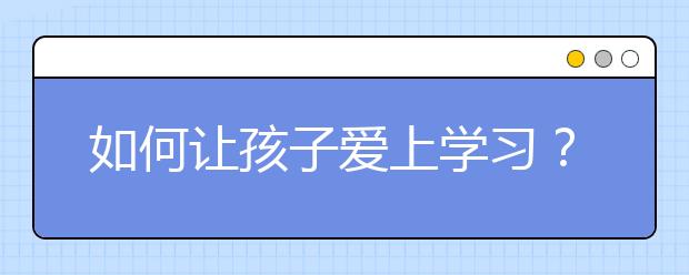 如何让孩子爱上学习？家长怎样教育孩子学习？