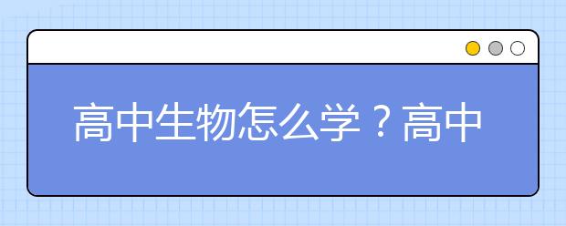 高中生物怎么学？高中生物学习方法