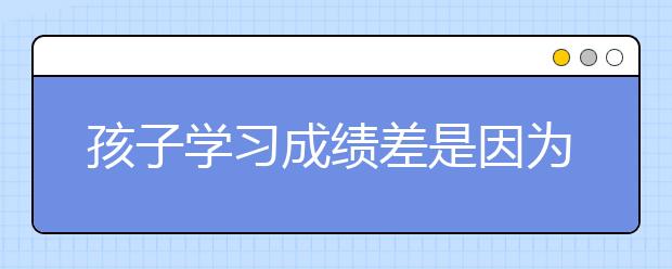 孩子学习成绩差是因为什么？只因这10个习惯！