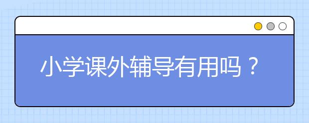 小学课外辅导有用吗？小学课外辅导推荐