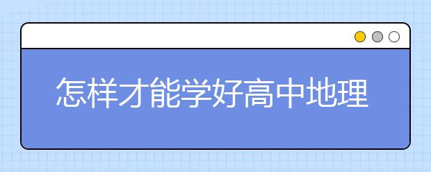 怎样才能学好高中地理，高中地理学习方法