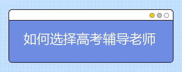 如何选择高考辅导老师，好的高考辅导推荐