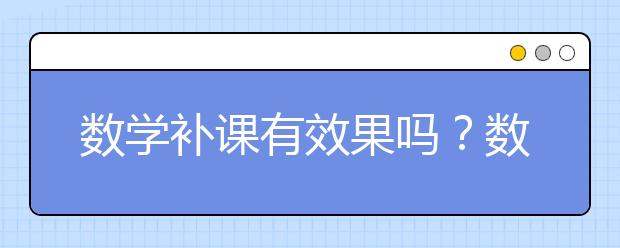 数学补课有效果吗？数学辅导推荐