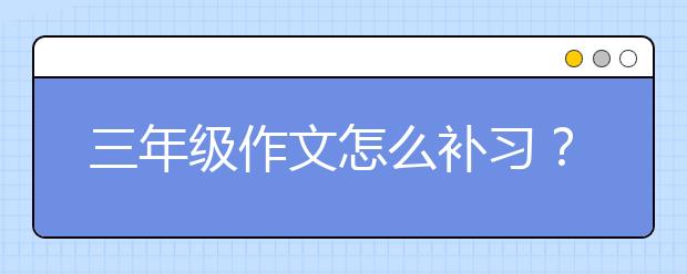 三年级作文怎么补习？补习方法有哪些？