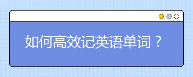 如何高效记英语单词？用好5个方法，轻松记住4500单词