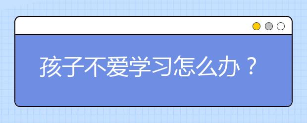 孩子不爱学习怎么办？如何教育孩子学习？