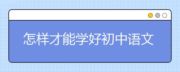 怎样才能学好初中语文？如何提高初中语文成绩？