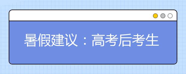 暑假建议：高考后考生适当放松而不是放纵