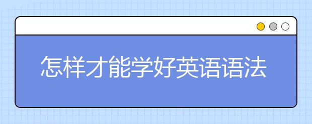 怎样才能学好英语语法？英语语法学习技巧