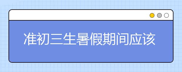 准初三生暑假期间应该做哪些准备工作？