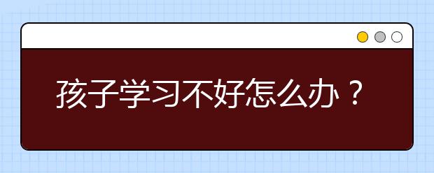 孩子学习不好怎么办？家长应该怎么做？