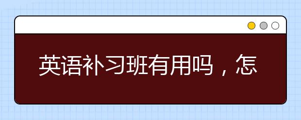 英语补习班有用吗，怎样才能学好英语