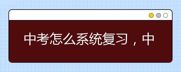 中考怎么系统复习，中考怎样复习比较有效率