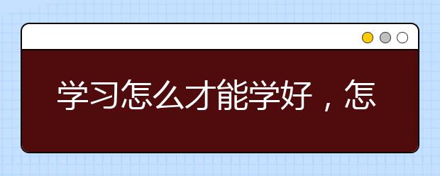 学习怎么才能学好，怎样才能学习好