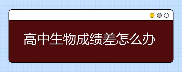 高中生物成绩差怎么办，这些基础知识点你得记全了！