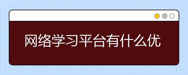 网络学习平台有什么优点，网络学习平台哪家好