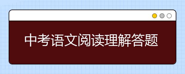 中考语文阅读理解答题技巧，中考语文阅读理解答题方法