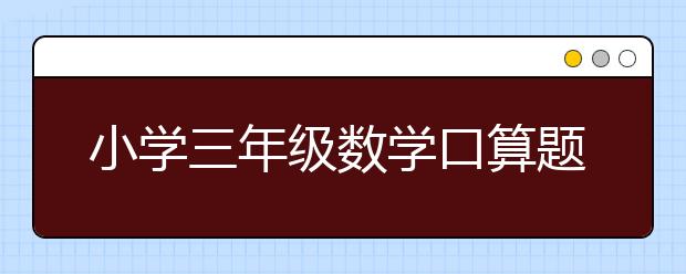 小學(xué)三年級數(shù)學(xué)口算題，三年級口算題匯總