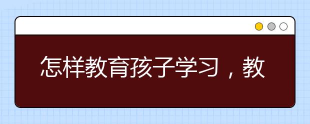 怎样教育孩子学习，教育孩子学习的方法