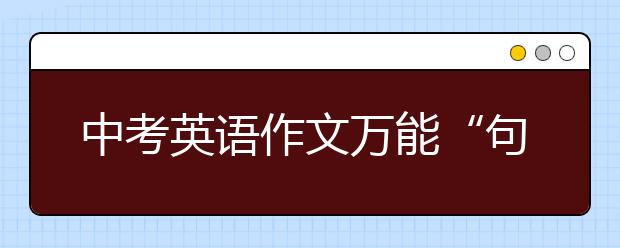 中考英语作文万能“句型”，轻松攻破中考作文！