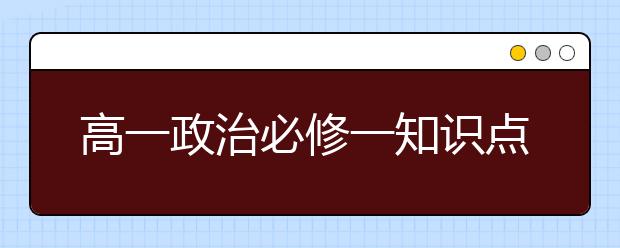 高一政治必修一知识点总结，高一政治必修一知识点汇总