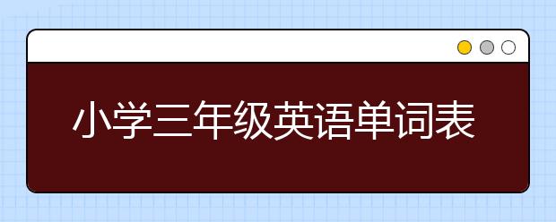 小学三年级英语单词表，小学三年级英语全部单词表