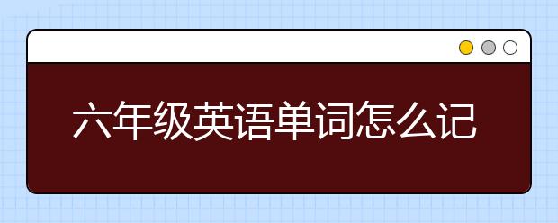 六年级英语单词怎么记，六年级英语单词记忆方法