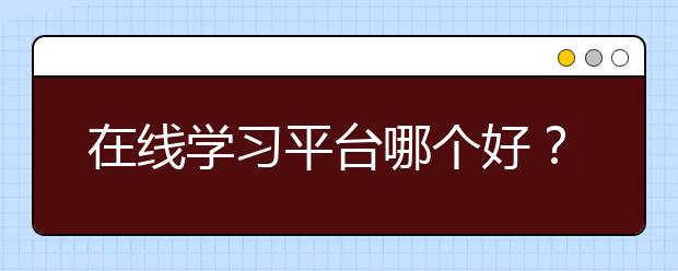 在线学习平台哪个好？在线学习平台推荐