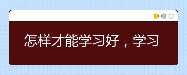 怎样才能学习好，学习好的办法