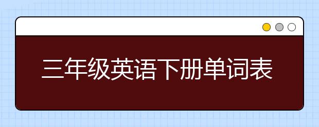 三年级英语下册单词表，三年级英语下册单词怎么记