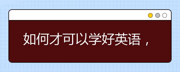 如何才可以学好英语，学好英语的方法