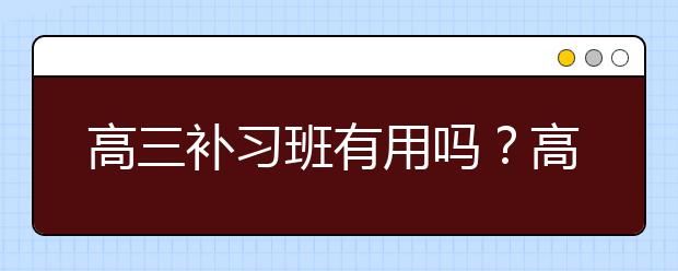 高三补习班有用吗？高三补习班推荐