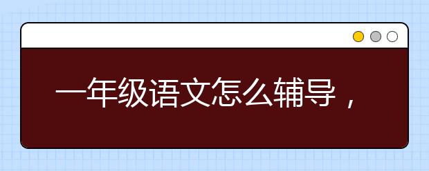 一年级语文怎么辅导，一年级语文辅导方法