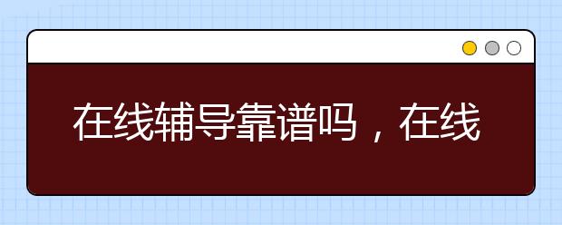 在线辅导靠谱吗，在线辅导平台哪个好