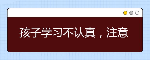 孩子學(xué)習(xí)不認(rèn)真，注意力不集中怎么辦？