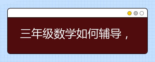 三年级数学如何辅导，三年级数学怎么学