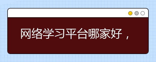 网络学习平台哪家好，好的网络学习平台