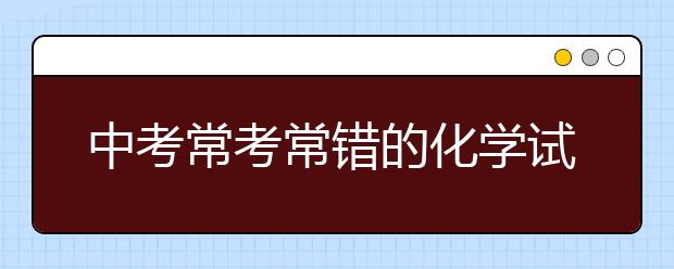 中考常考常错的化学试题，这9道化学题必须做！