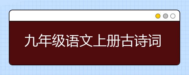 九年级语文上册古诗词，九年级语文上册古诗词怎么背诵