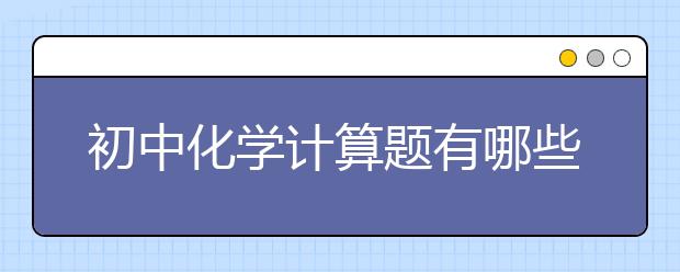 初中化学计算题有哪些，初中化学计算题怎么解