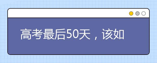 高考最后50天，该如何复习才能考上名校