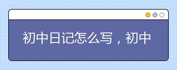 初中日记怎么写，初中日记注意事项