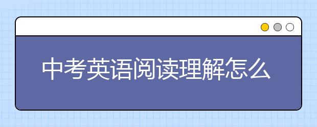 中考英语阅读理解怎么做，中考英语阅读理解答题方法