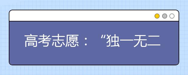 高考志愿：“独一无二”的高校！专业全国第一！