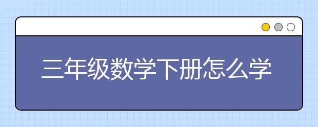 三年级数学下册怎么学，三年级数学下册学习方法