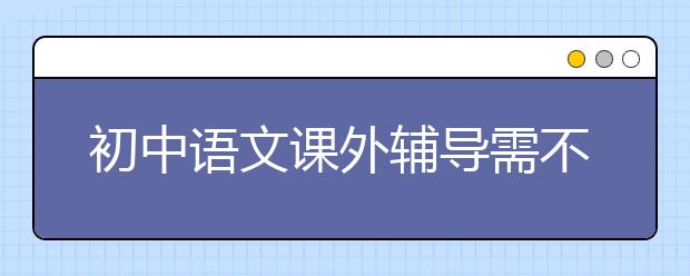 初中語文課外輔導需不需要？初中語文課外輔導哪家好？